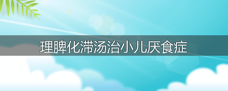 理脾化滞汤治小儿厌食症