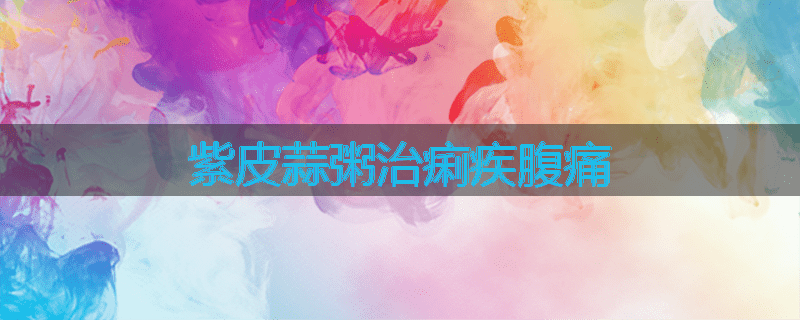 紫皮蒜粥治痢疾腹痛