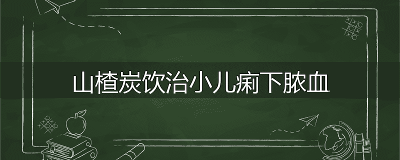 山楂炭饮治小儿痢下脓血