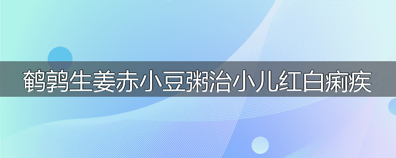 鹌鹑生姜赤小豆粥治小儿红白痢疾