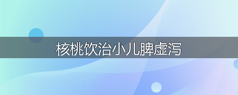 核桃饮治小儿脾虚泻