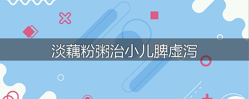 淡藕粉粥治小儿脾虚泻