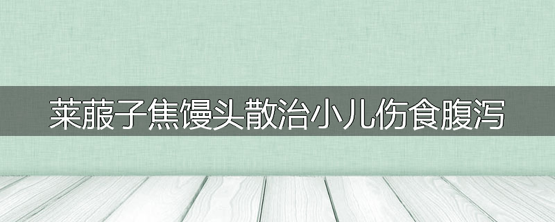 莱菔子焦馒头散治小儿伤食腹泻