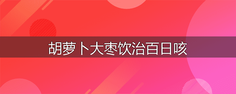 胡萝卜大枣饮治百日咳