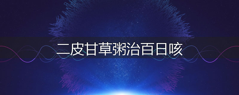 二皮甘草粥治百日咳