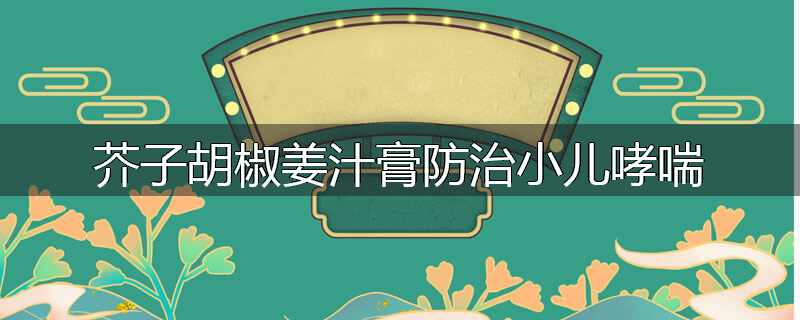 芥子胡椒姜汁膏防治小儿哮喘