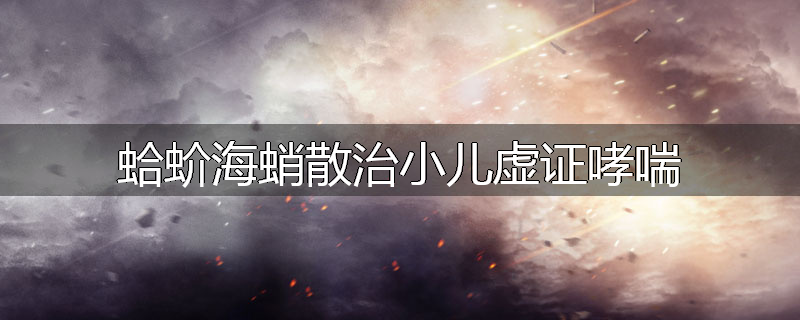 蛤蚧海蛸散治小儿虚证哮喘