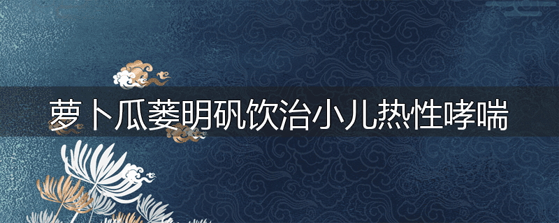 萝卜瓜蒌明矾饮治小儿热性哮喘