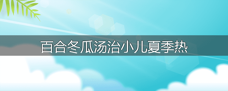 百合冬瓜汤治小儿夏季热