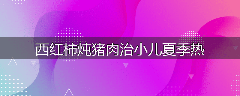 西红柿炖猪肉治小儿夏季热