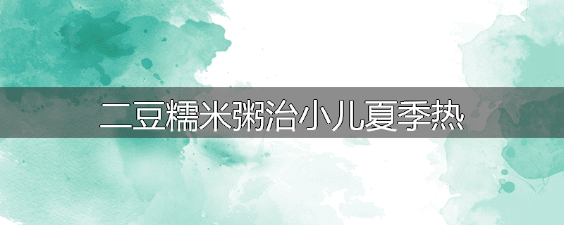二豆糯米粥治小儿夏季热