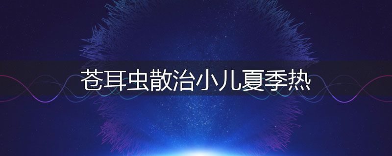 苍耳虫散治小儿夏季热