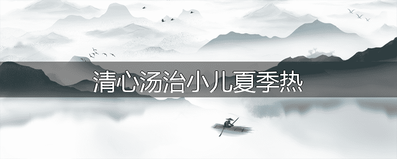 清心汤治小儿夏季热