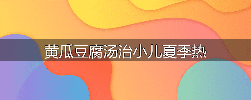 黄瓜豆腐汤治小儿夏季热