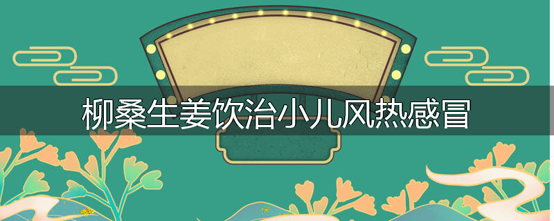 柳桑生姜饮治小儿风热感冒