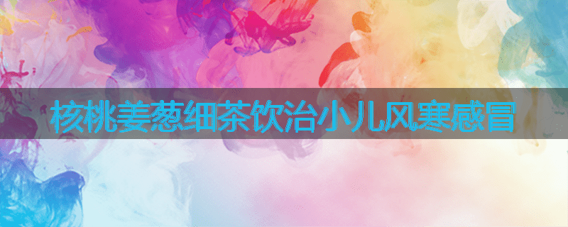 核桃姜葱细茶饮治小儿风寒感冒