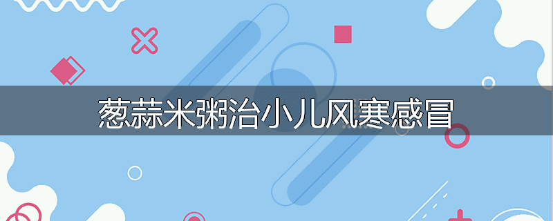 葱蒜米粥治小儿风寒感冒