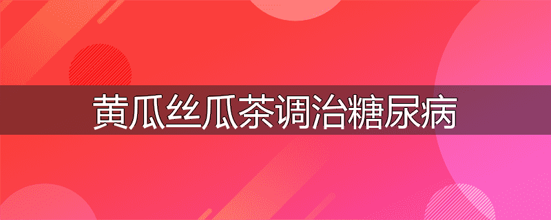 黄瓜丝瓜茶调治糖尿病