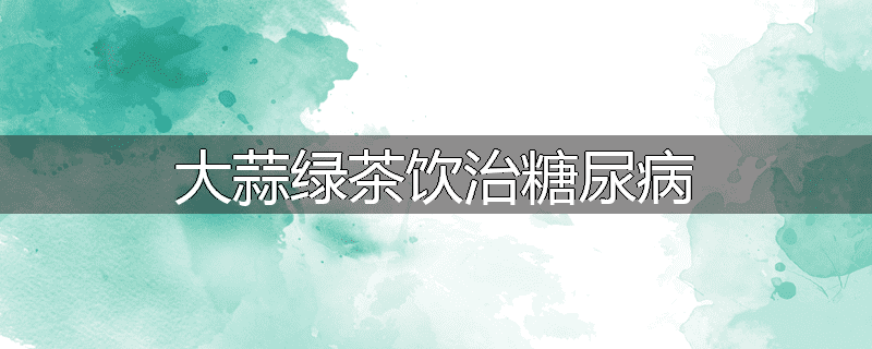 大蒜绿茶饮治糖尿病