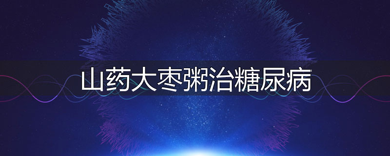 山药大枣粥治糖尿病