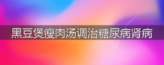 黑豆煲瘦肉汤调治糖尿病肾病
