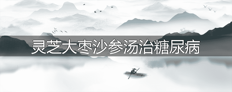 灵芝大枣沙参汤治糖尿病