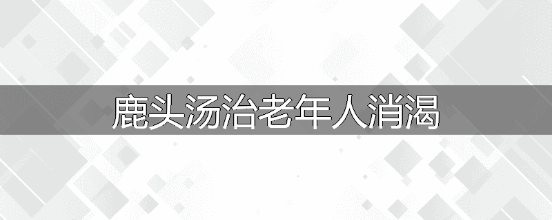 鹿头汤治老年人消渴