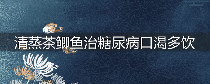 清蒸茶鲫鱼治糖尿病口渴多饮