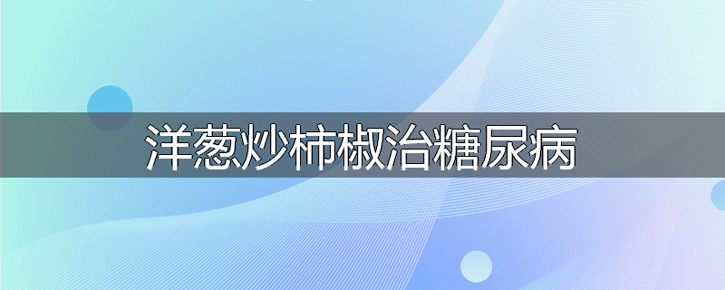 洋葱炒柿椒治糖尿病