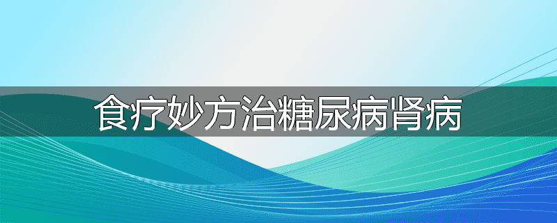 食疗妙方治糖尿病肾病