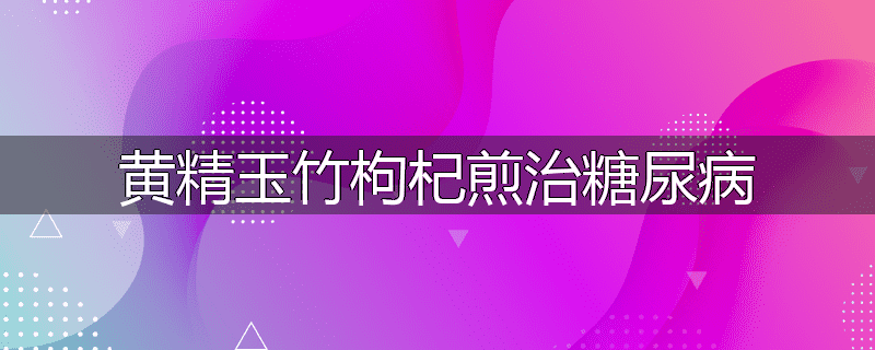 黄精玉竹枸杞煎治糖尿病