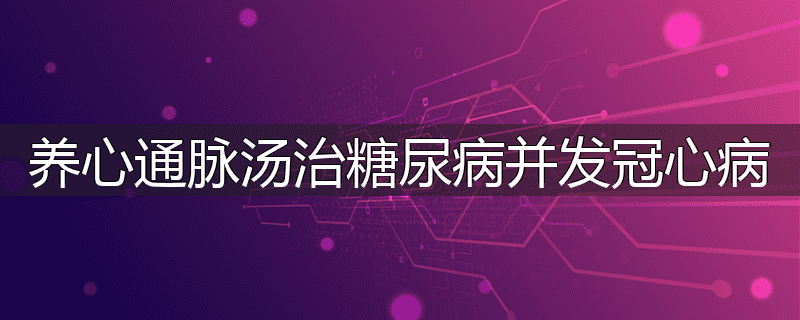 养心通脉汤治糖尿病并发冠心病