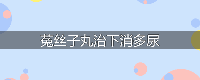 菟丝子丸治下消多尿