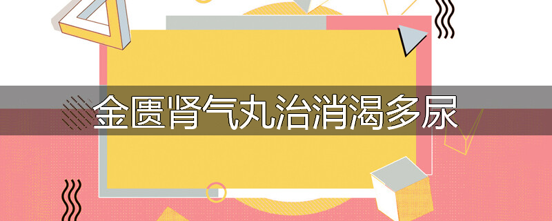 金匮肾气丸治消渴多尿