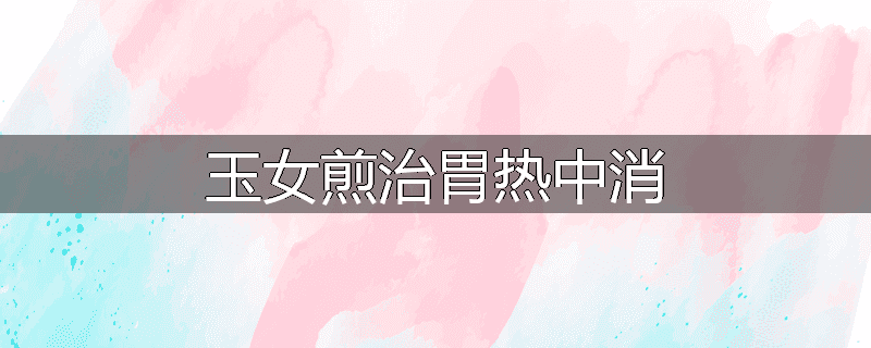 玉女煎治胃热中消