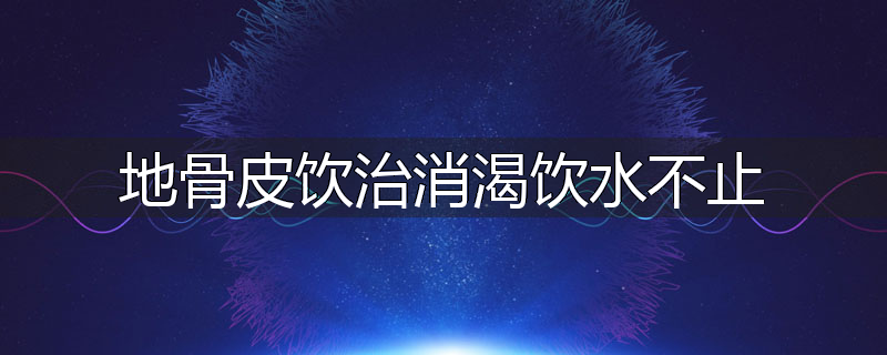 地骨皮饮治消渴饮水不止