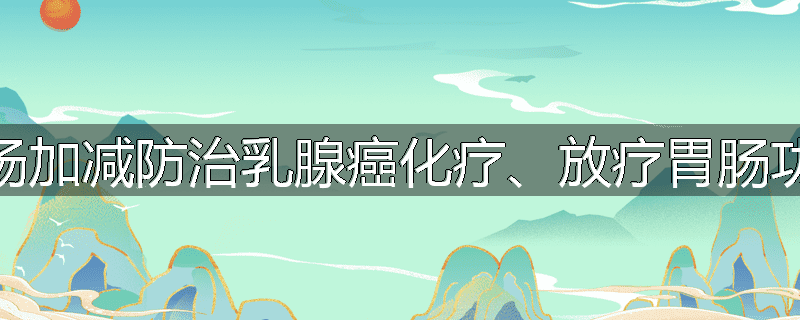 姜茹半夏汤加减防治乳腺癌化疗、放疗胃肠功能紊乱症