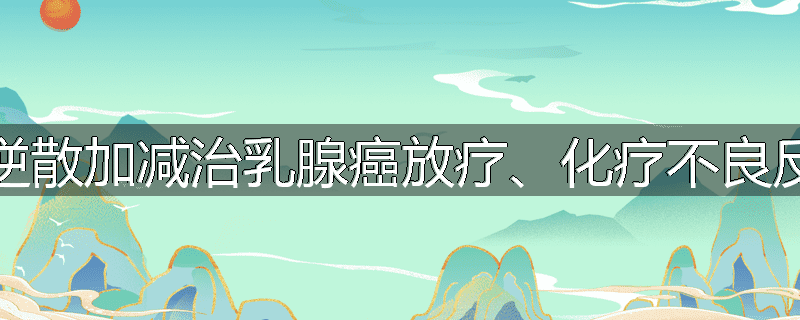四逆散加减治乳腺癌放疗、化疗不良反应