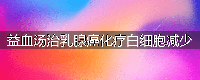 益血汤治乳腺癌化疗白细胞减少