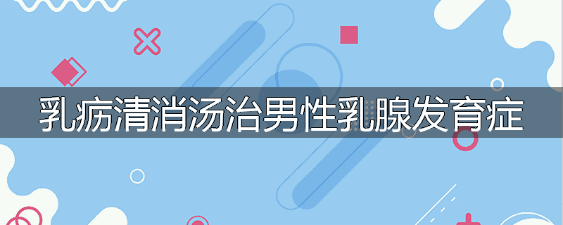 乳疬清消汤治男性乳腺发育症