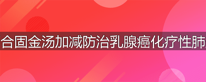 百合固金汤加减防治乳腺癌化疗性肺炎