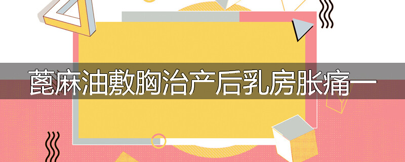 蓖麻油敷胸治产后乳房胀痛一