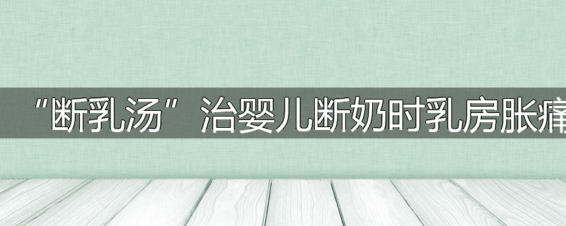 “断乳汤”治婴儿断奶时乳房胀痛
