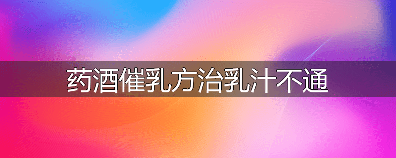 药酒催乳方治乳汁不通