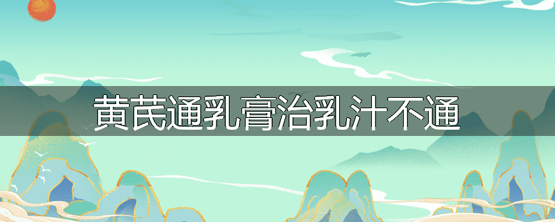 黄芪通乳膏治乳汁不通