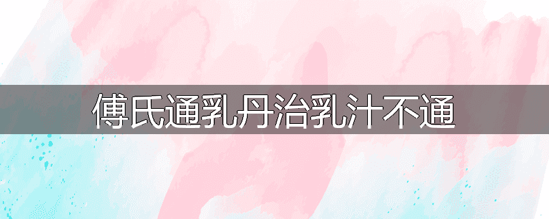 傅氏通乳丹治乳汁不通