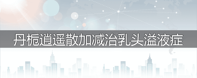 丹栀逍遥散加减治乳头溢液症