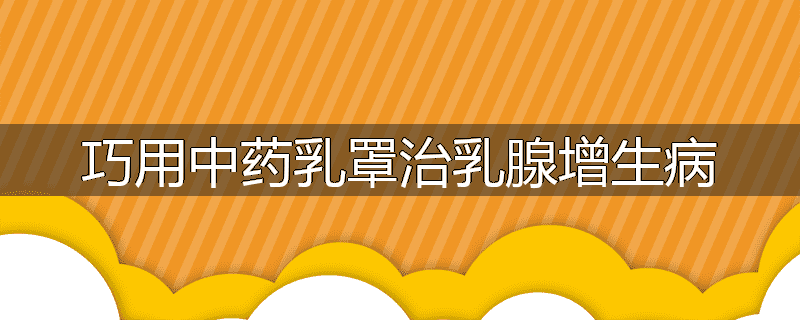 巧用中药乳罩治乳腺增生病
