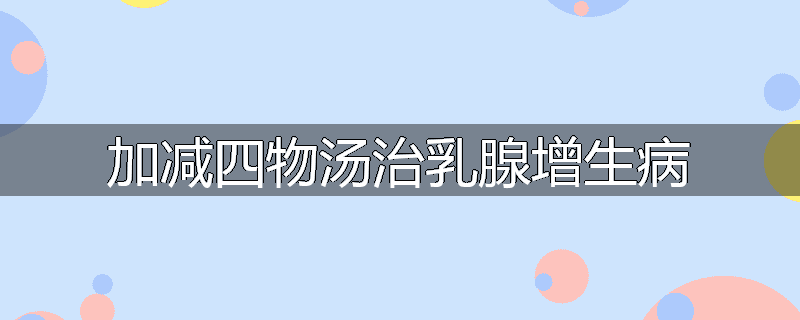 加减四物汤治乳腺增生病