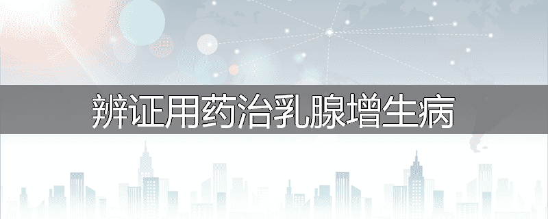 辨证用药治乳腺增生病
